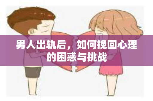 男人出轨后，如何挽回心理的困惑与挑战