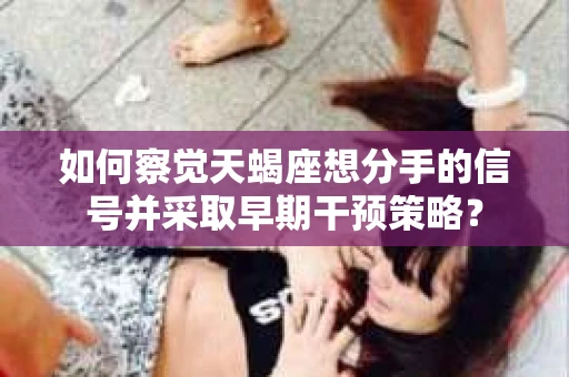 如何察觉天蝎座想分手的信号并采取早期干预策略？