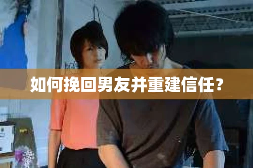 如何挽回男友并重建信任？