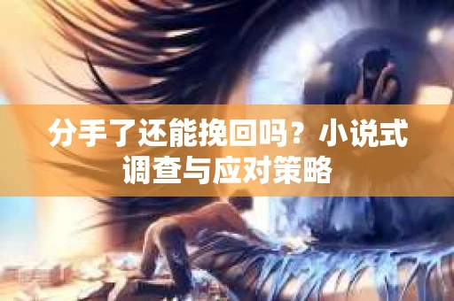 分手了还能挽回吗？小说式调查与应对策略