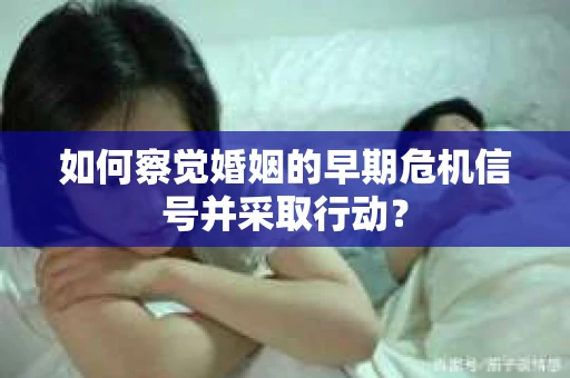 如何察觉婚姻的早期危机信号并采取行动？