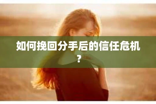 如何挽回分手后的信任危机？