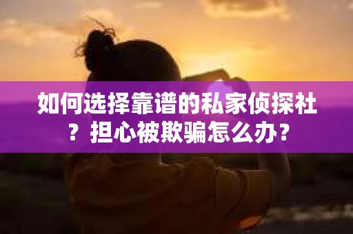 如何选择靠谱的私家侦探社？担心被欺骗怎么办？