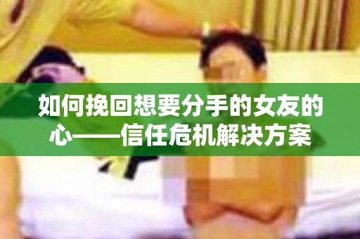 如何挽回想要分手的女友的心——信任危机解决方案