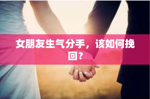 女朋友生气分手，该如何挽回？