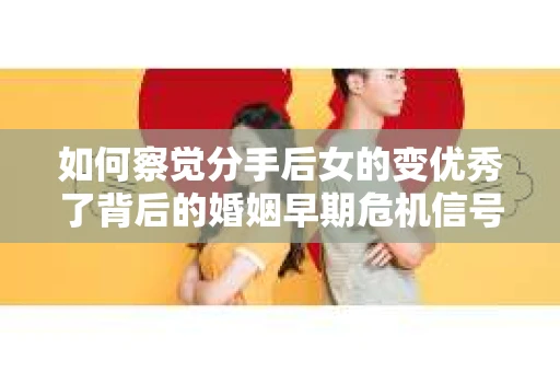 如何察觉分手后女的变优秀了背后的婚姻早期危机信号？怎么办？