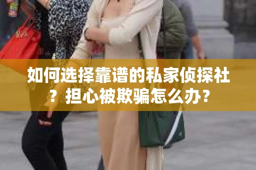如何选择靠谱的私家侦探社？担心被欺骗怎么办？