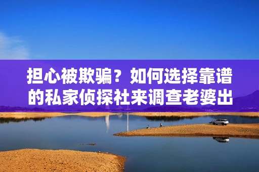 担心被欺骗？如何选择靠谱的私家侦探社来调查老婆出轨问题？