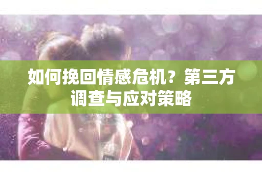 如何挽回情感危机？第三方调查与应对策略
