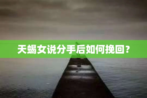 天蝎女说分手后如何挽回？