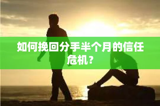 如何挽回分手半个月的信任危机？