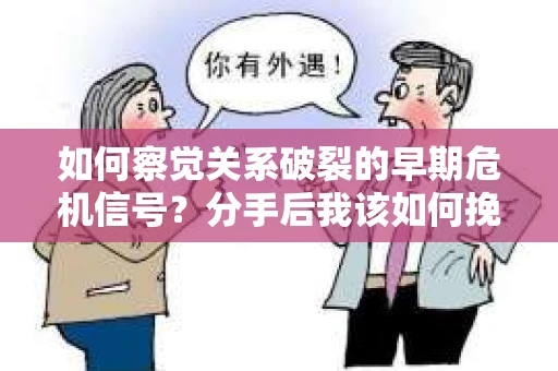 如何察觉关系破裂的早期危机信号？分手后我该如何挽回？