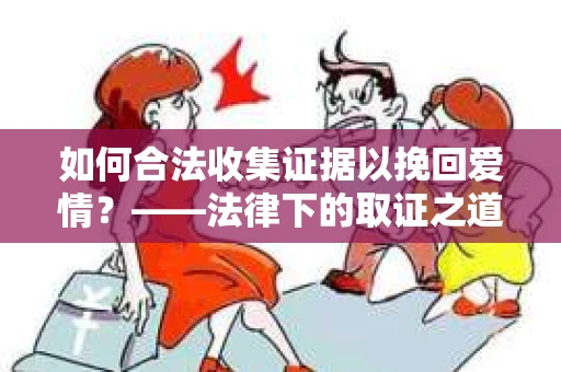 如何合法收集证据以挽回爱情？——法律下的取证之道