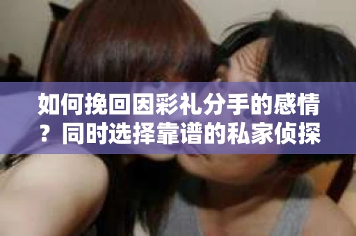 如何挽回因彩礼分手的感情？同时选择靠谱的私家侦探服务怎么办？