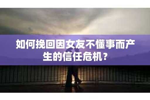 如何挽回因女友不懂事而产生的信任危机？