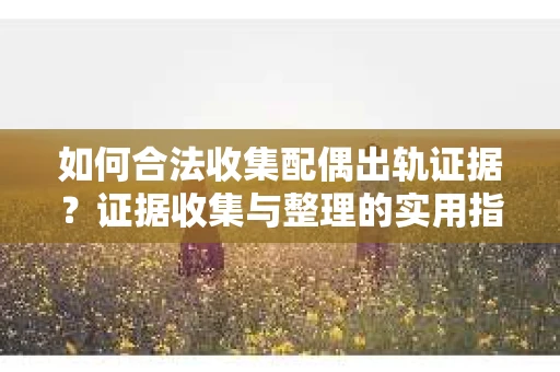 如何合法收集配偶出轨证据？证据收集与整理的实用指南