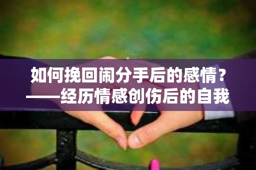 如何挽回闹分手后的感情？——经历情感创伤后的自我疗愈与前行计划