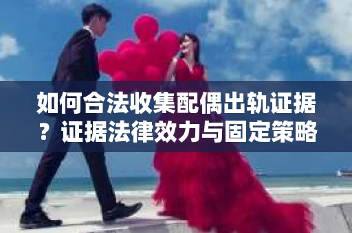 如何合法收集配偶出轨证据？证据法律效力与固定策略怎么办？