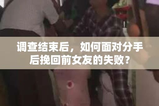 调查结束后，如何面对分手后挽回前女友的失败？