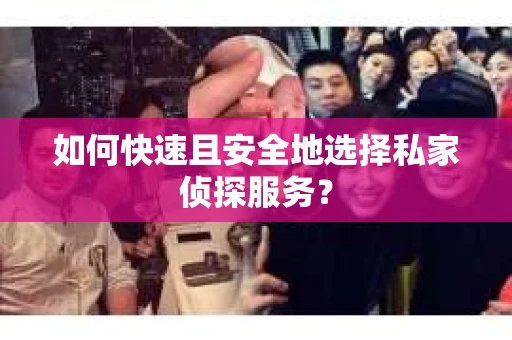 如何快速且安全地选择私家侦探服务？