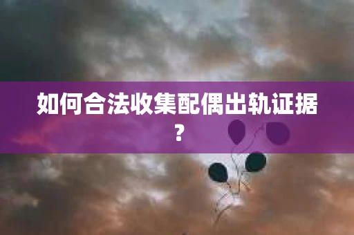 如何合法收集配偶出轨证据？