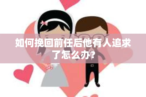 如何挽回前任后他有人追求了怎么办？