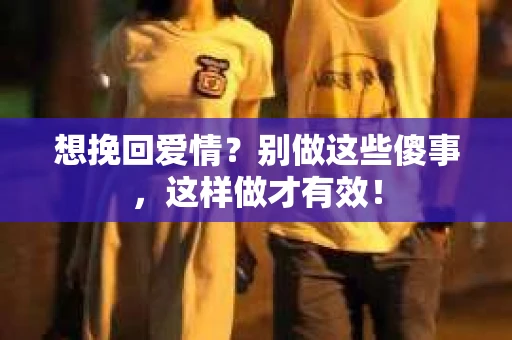想挽回爱情？别做这些傻事，这样做才有效！