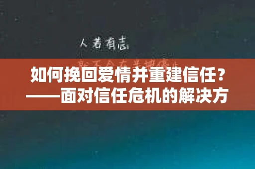如何挽回爱情并重建信任？——面对信任危机的解决方案