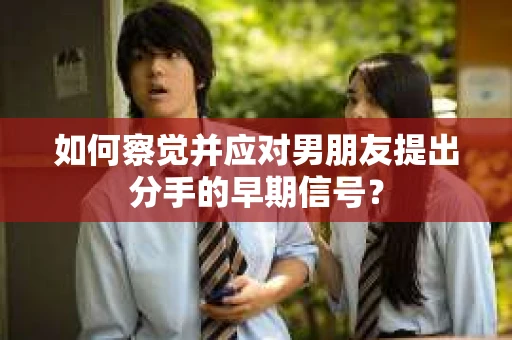 如何察觉并应对男朋友提出分手的早期信号？