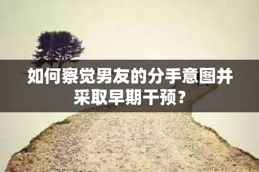 如何察觉男友的分手意图并采取早期干预？