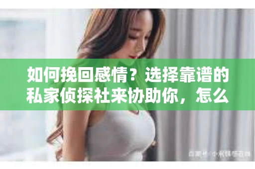 如何挽回感情？选择靠谱的私家侦探社来协助你，怎么办？
