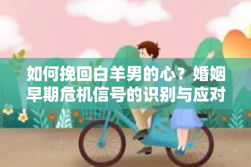 如何挽回白羊男的心？婚姻早期危机信号的识别与应对