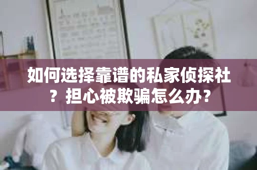 如何选择靠谱的私家侦探社？担心被欺骗怎么办？