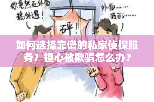 如何选择靠谱的私家侦探服务？担心被欺骗怎么办？