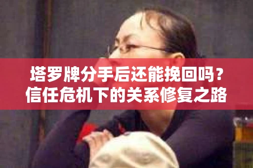 塔罗牌分手后还能挽回吗？信任危机下的关系修复之路
