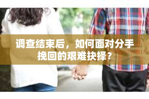 调查结束后，如何面对分手挽回的艰难抉择？