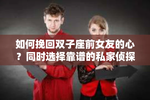 如何挽回双子座前女友的心？同时选择靠谱的私家侦探服务？