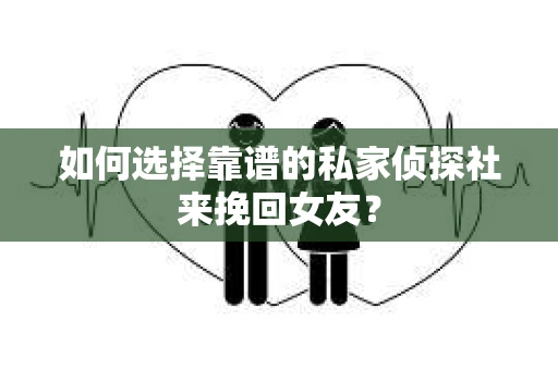 如何选择靠谱的私家侦探社来挽回女友？