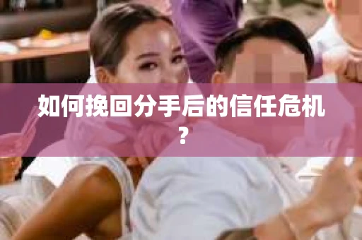 如何挽回分手后的信任危机？