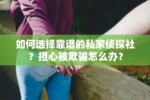 如何选择靠谱的私家侦探社？担心被欺骗怎么办？