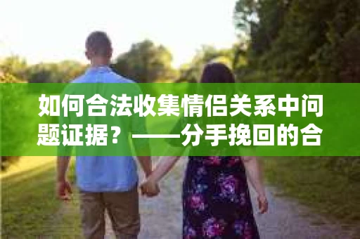如何合法收集情侣关系中问题证据？——分手挽回的合法取证策略