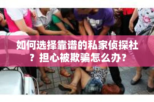 如何选择靠谱的私家侦探社？担心被欺骗怎么办？