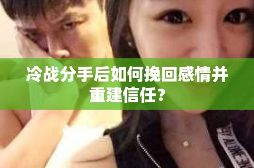 冷战分手后如何挽回感情并重建信任？
