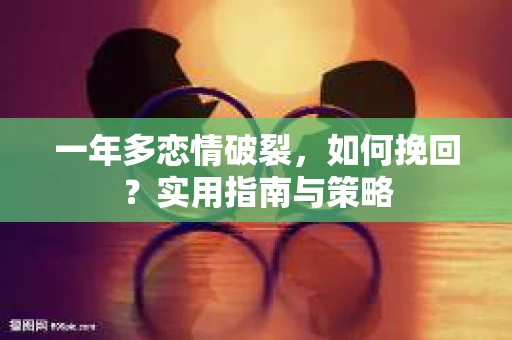 一年多恋情破裂，如何挽回？实用指南与策略