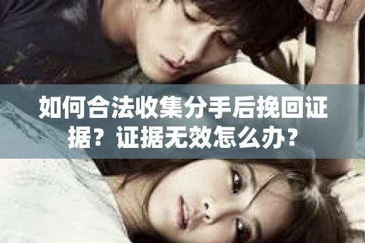 如何合法收集分手后挽回证据？证据无效怎么办？