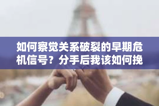 如何察觉关系破裂的早期危机信号？分手后我该如何挽回？