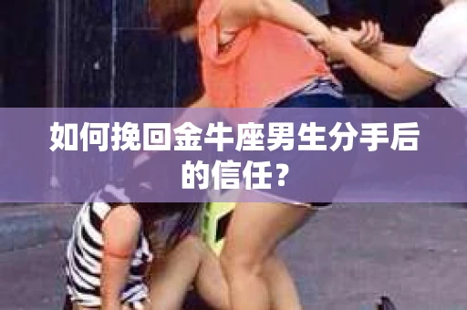如何挽回金牛座男生分手后的信任？