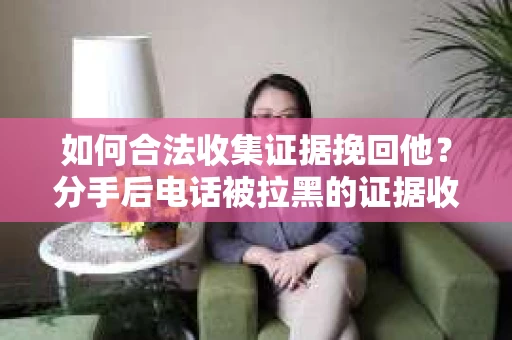 如何合法收集证据挽回他？分手后电话被拉黑的证据收集策略