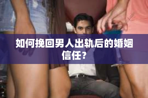 如何挽回男人出轨后的婚姻信任？