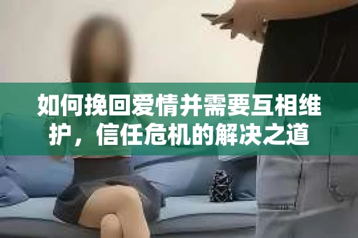如何挽回爱情并需要互相维护，信任危机的解决之道